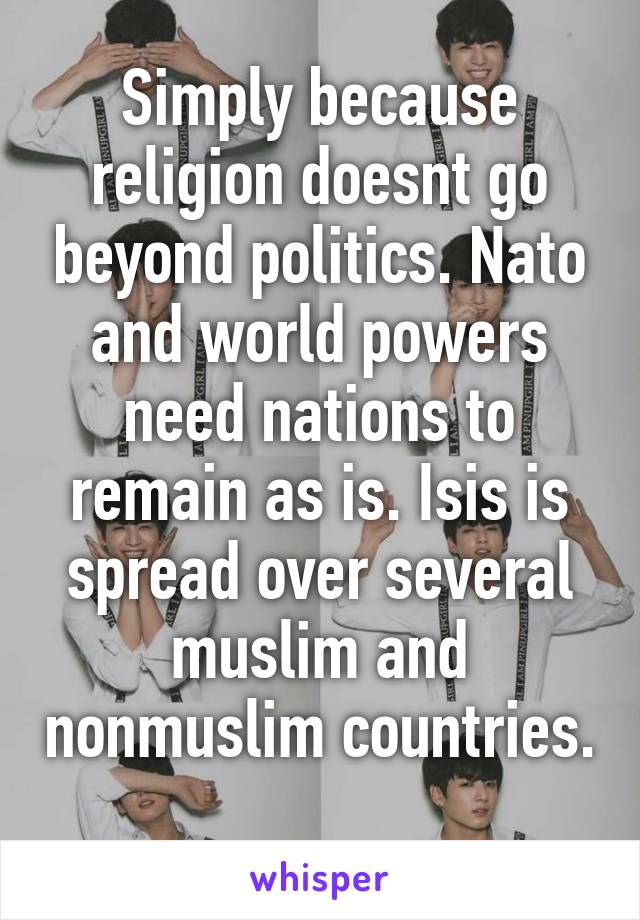 Simply because religion doesnt go beyond politics. Nato and world powers need nations to remain as is. Isis is spread over several muslim and nonmuslim countries. 