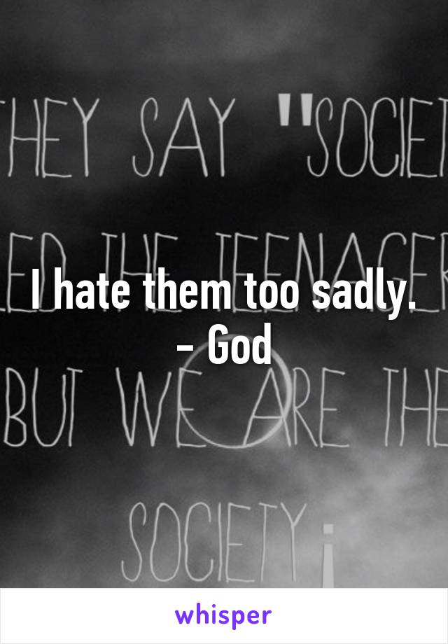 I hate them too sadly.
- God