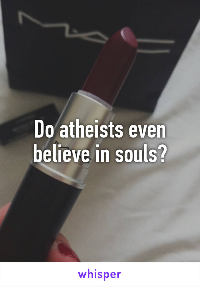 Do atheists even believe in souls?