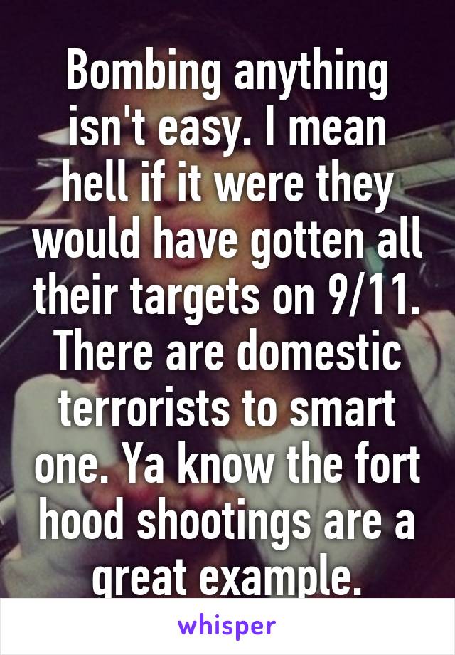 Bombing anything isn't easy. I mean hell if it were they would have gotten all their targets on 9/11. There are domestic terrorists to smart one. Ya know the fort hood shootings are a great example.