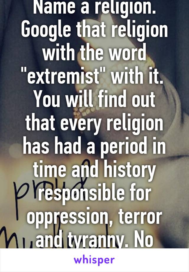 Name a religion. Google that religion with the word "extremist" with it. 
You will find out that every religion has had a period in time and history responsible for oppression, terror and tyranny. No religion is perfect.