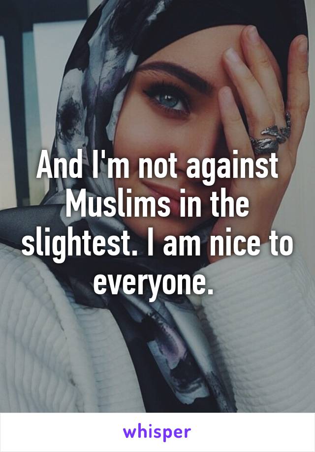 And I'm not against Muslims in the slightest. I am nice to everyone. 