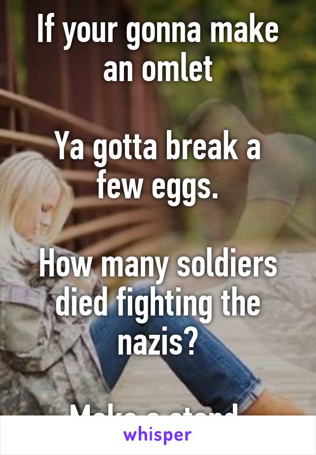 If your gonna make an omlet

Ya gotta break a few eggs.

How many soldiers died fighting the nazis?

Make a stand 