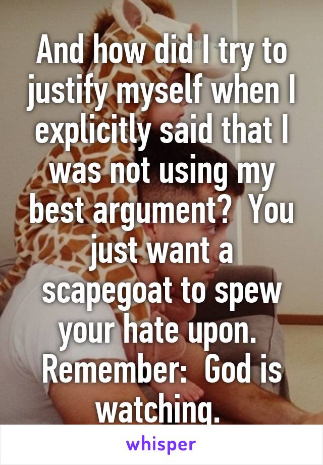 And how did I try to justify myself when I explicitly said that I was not using my best argument?  You just want a scapegoat to spew your hate upon.  Remember:  God is watching. 