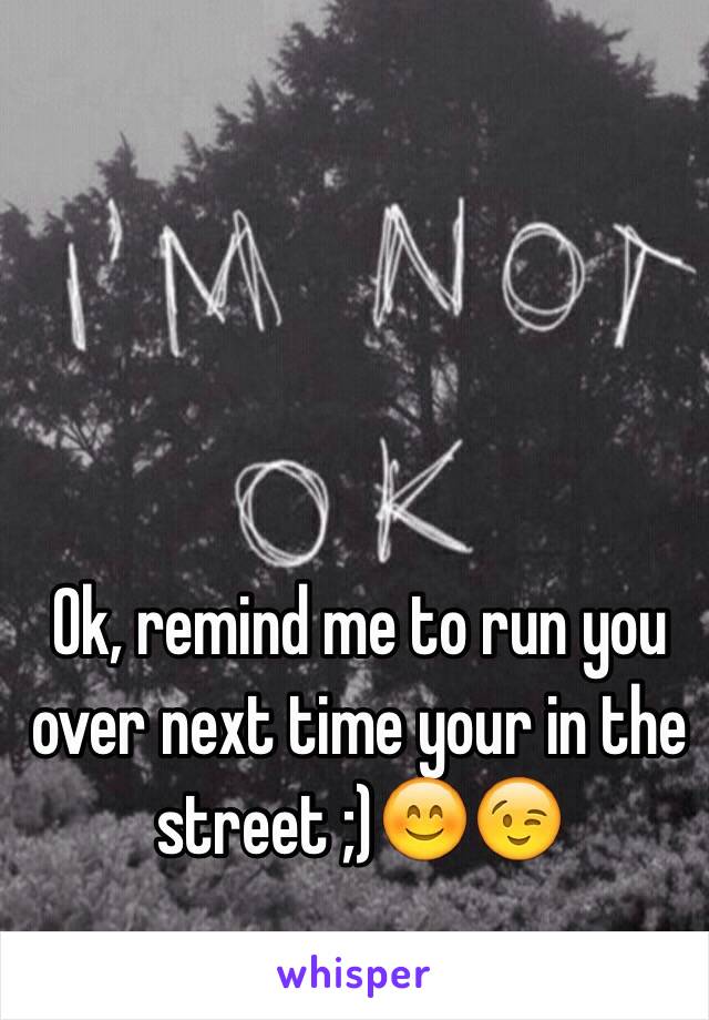 Ok, remind me to run you over next time your in the street ;)😊😉