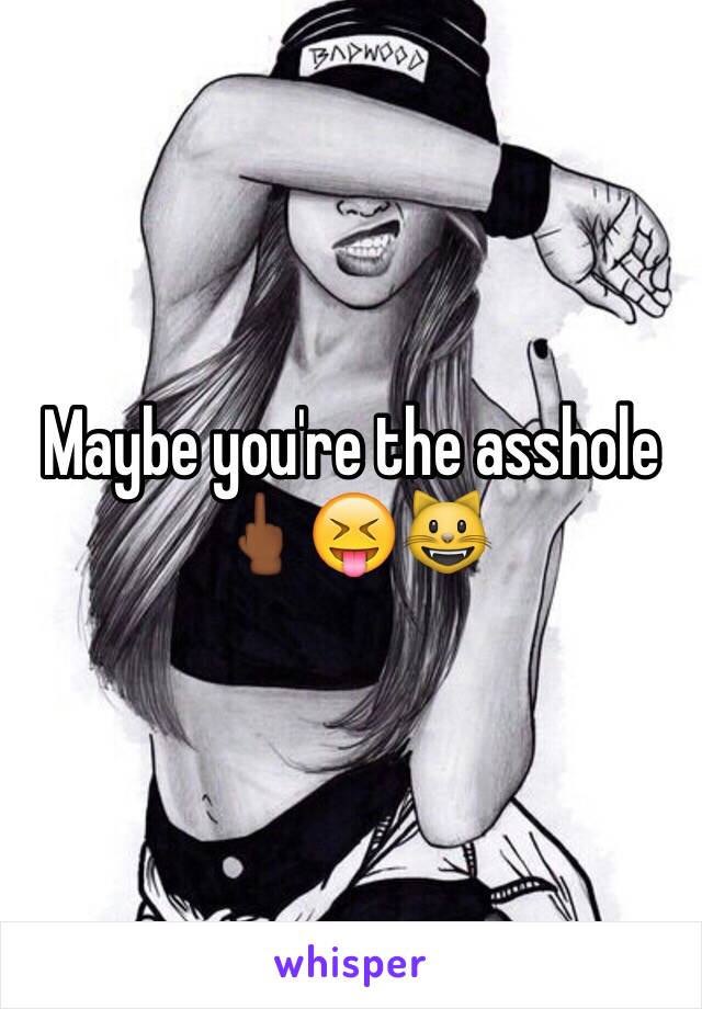 Maybe you're the asshole 🖕🏾😝😺