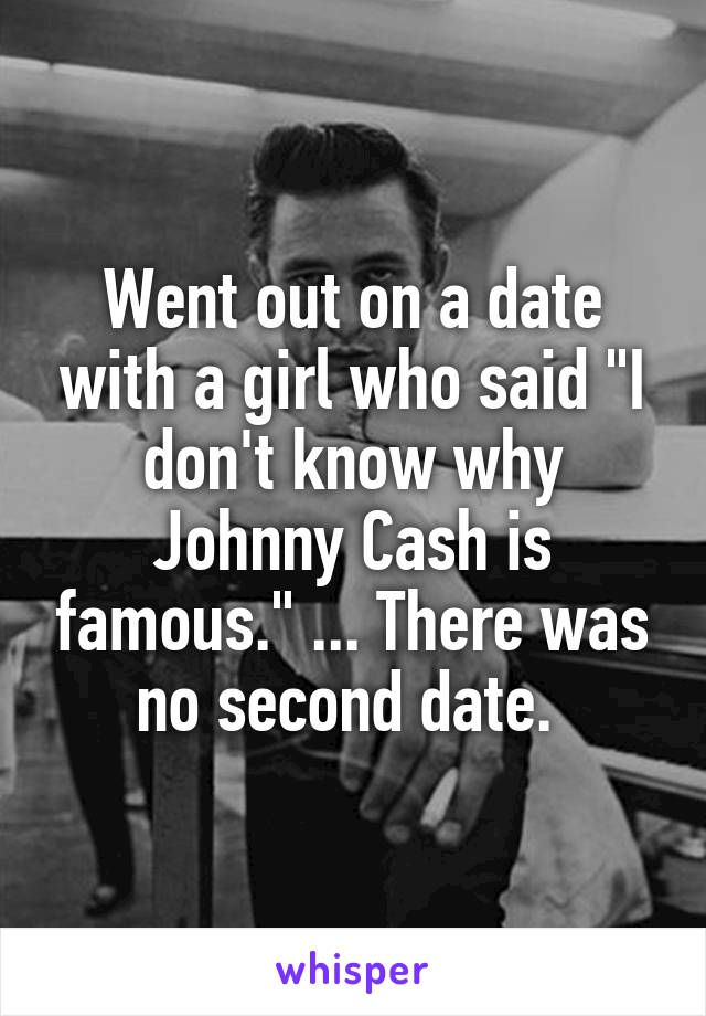 Went out on a date with a girl who said "I don't know why Johnny Cash is famous." ... There was no second date. 