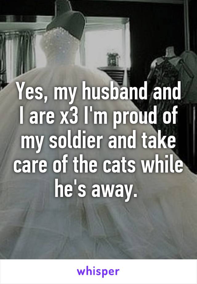 Yes, my husband and I are x3 I'm proud of my soldier and take care of the cats while he's away. 