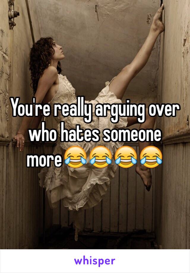 You're really arguing over who hates someone more😂😂😂😂 