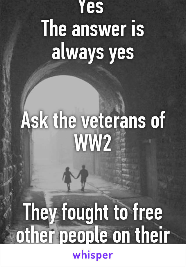 Yes 
The answer is always yes


Ask the veterans of WW2


They fought to free other people on their home soil...