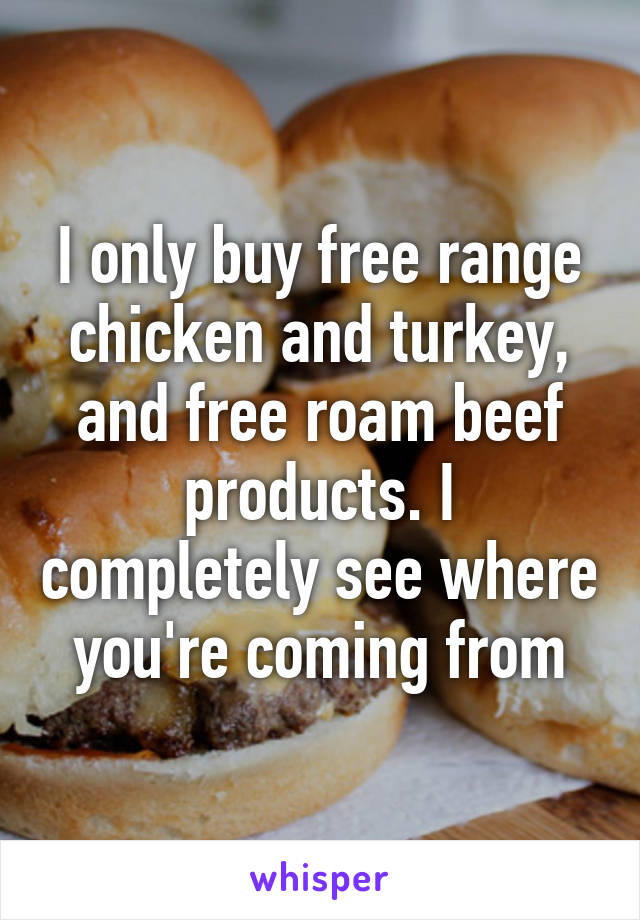 I only buy free range chicken and turkey, and free roam beef products. I completely see where you're coming from