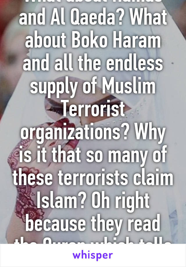 What about Hamas and Al Qaeda? What about Boko Haram and all the endless supply of Muslim Terrorist organizations? Why is it that so many of these terrorists claim Islam? Oh right because they read the Quran which tells them to 