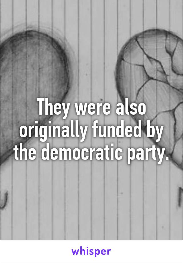 They were also originally funded by the democratic party.