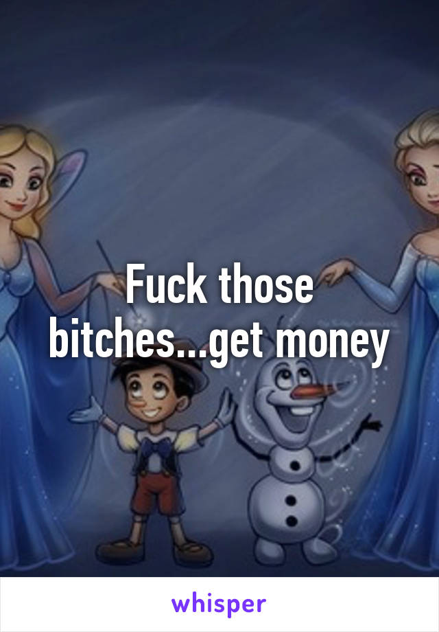 Fuck those bitches...get money