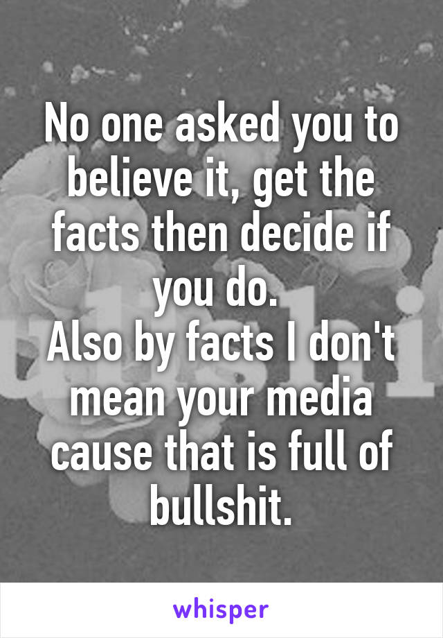 No one asked you to believe it, get the facts then decide if you do. 
Also by facts I don't mean your media cause that is full of bullshit.