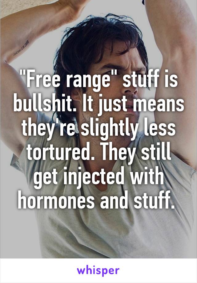 "Free range" stuff is bullshit. It just means they're slightly less tortured. They still get injected with hormones and stuff. 