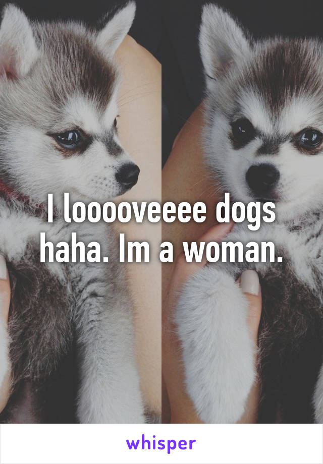 I looooveeee dogs haha. Im a woman.