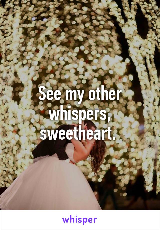 See my other whispers, sweetheart. 