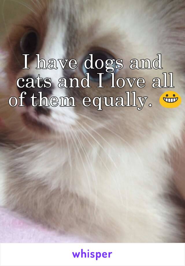 I have dogs and cats and I love all of them equally. 😀