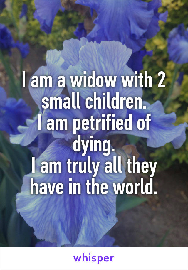 I am a widow with 2 small children.
I am petrified of dying.
I am truly all they have in the world.
