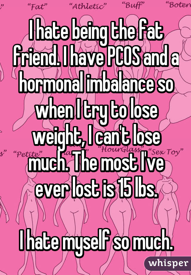 I hate being the fat friend. I have PCOS and a hormonal imbalance so when I
try to lose weight, I can