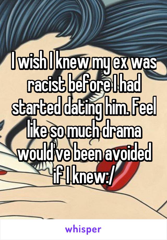 I wish I knew my ex was racist before I had started dating him. Feel like so much drama would've been avoided if I knew:/