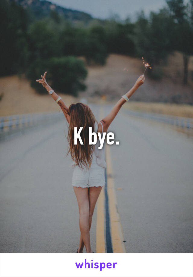 K bye.