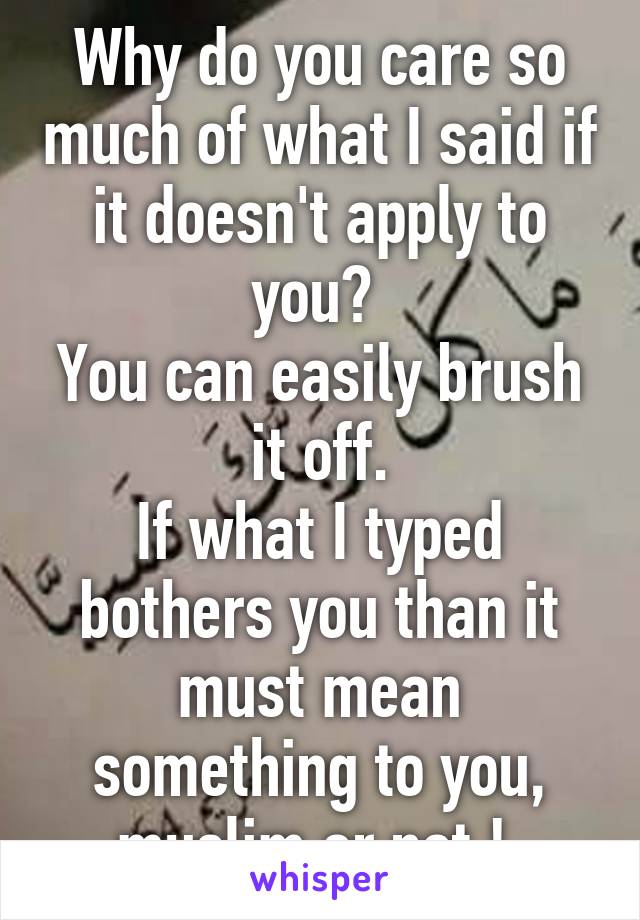 Why do you care so much of what I said if it doesn't apply to you? 
You can easily brush it off.
If what I typed bothers you than it must mean something to you, muslim or not ! 