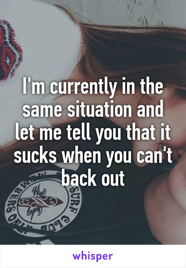 I'm currently in the same situation and let me tell you that it sucks when you can't back out