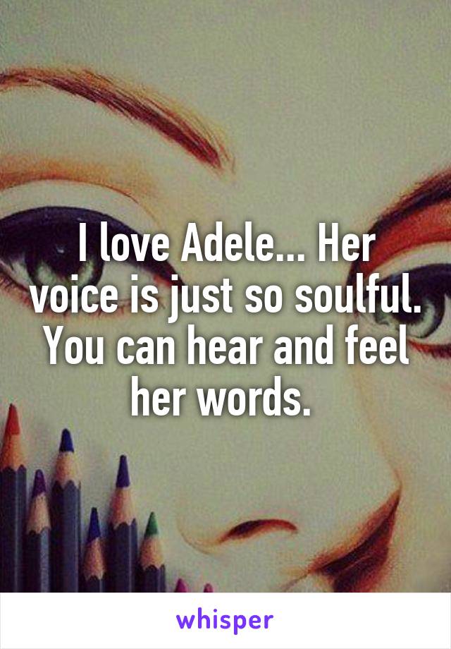 I love Adele... Her voice is just so soulful. You can hear and feel her words. 