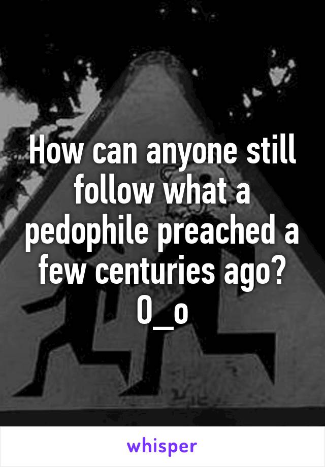 How can anyone still follow what a pedophile preached a few centuries ago? O_o