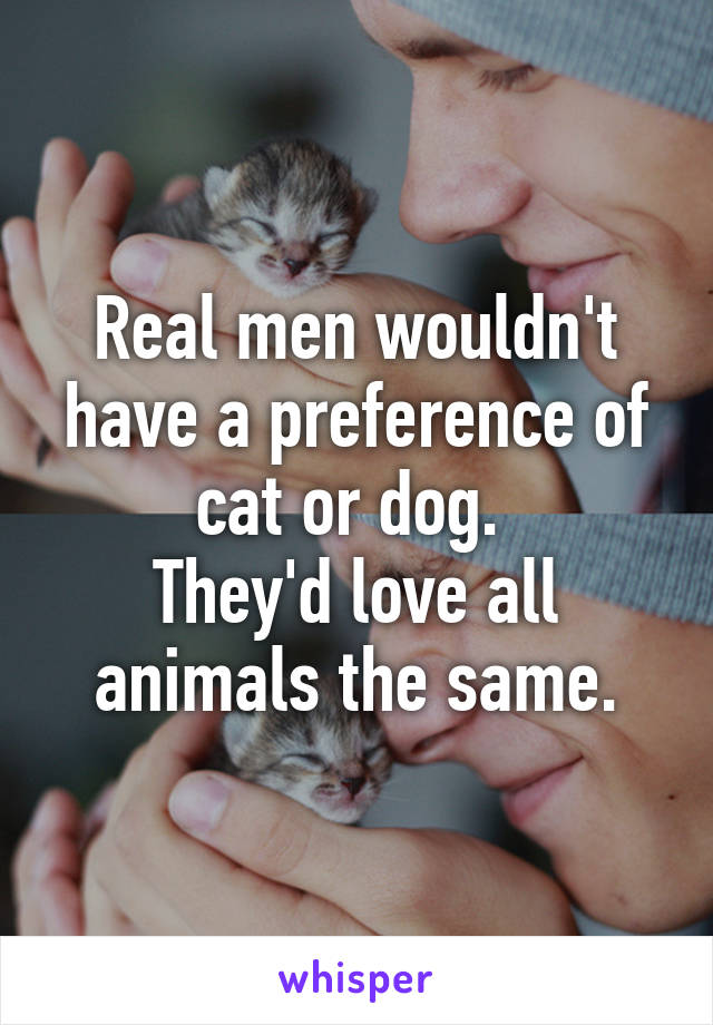 Real men wouldn't have a preference of cat or dog. 
They'd love all animals the same.