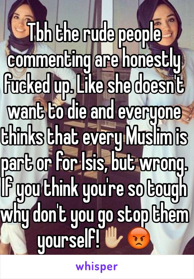 Tbh the rude people commenting are honestly fucked up. Like she doesn't want to die and everyone thinks that every Muslim is part or for Isis, but wrong. If you think you're so tough why don't you go stop them yourself!✋🏼😡