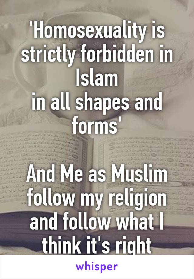 'Homosexuality is strictly forbidden in Islam
in all shapes and forms'

And Me as Muslim follow my religion and follow what I think it's right