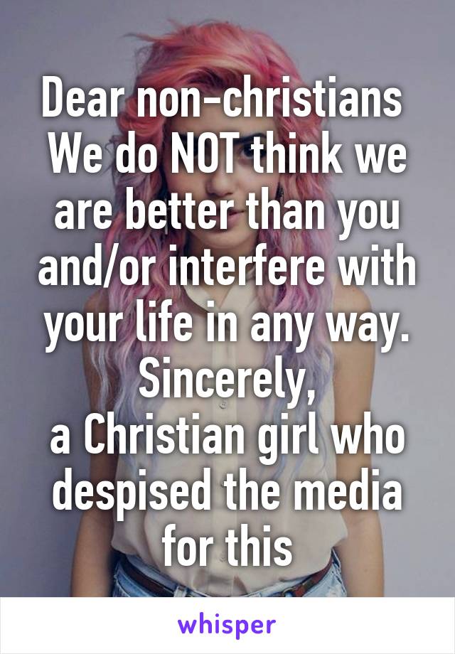 Dear non-christians 
We do NOT think we are better than you and/or interfere with your life in any way.
Sincerely,
a Christian girl who despised the media for this