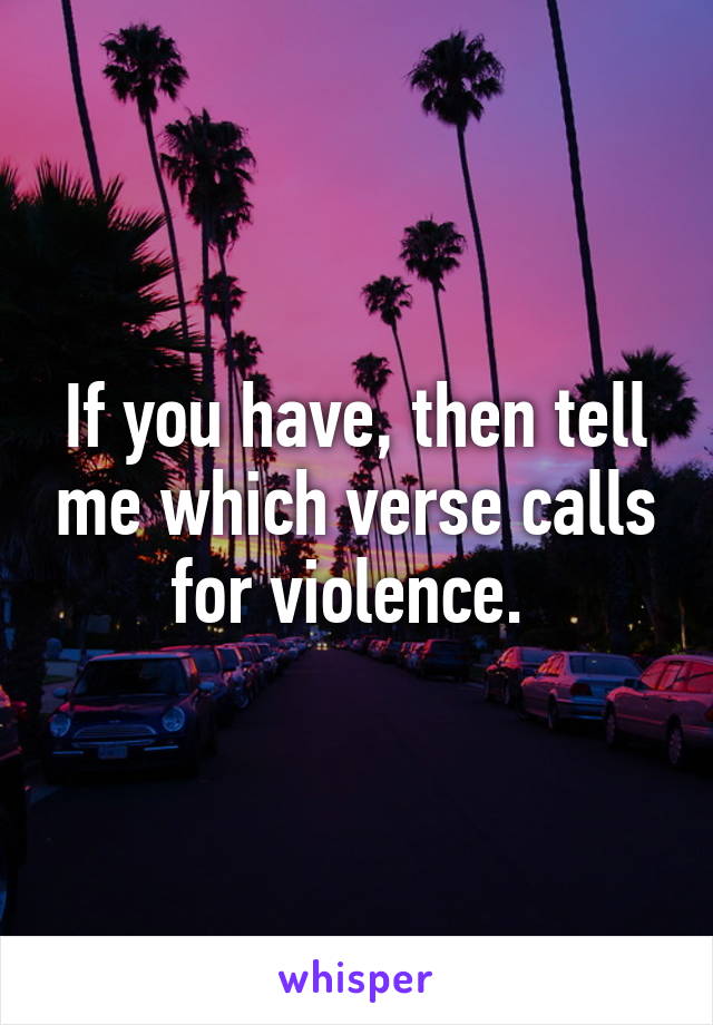 If you have, then tell me which verse calls for violence. 