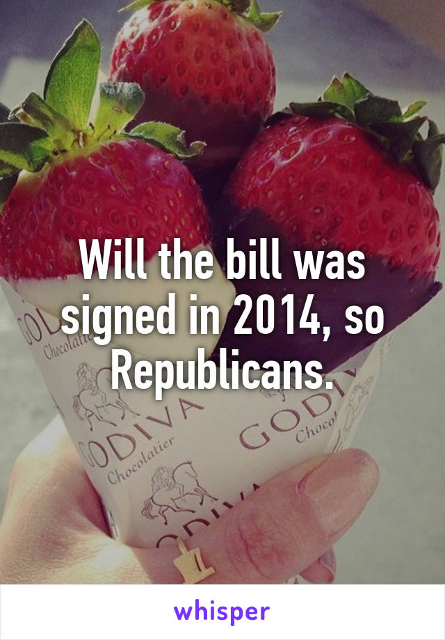 Will the bill was signed in 2014, so Republicans.