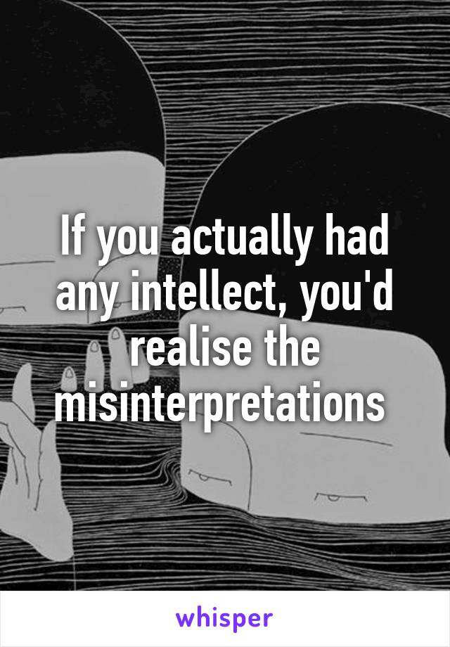 If you actually had any intellect, you'd realise the misinterpretations 