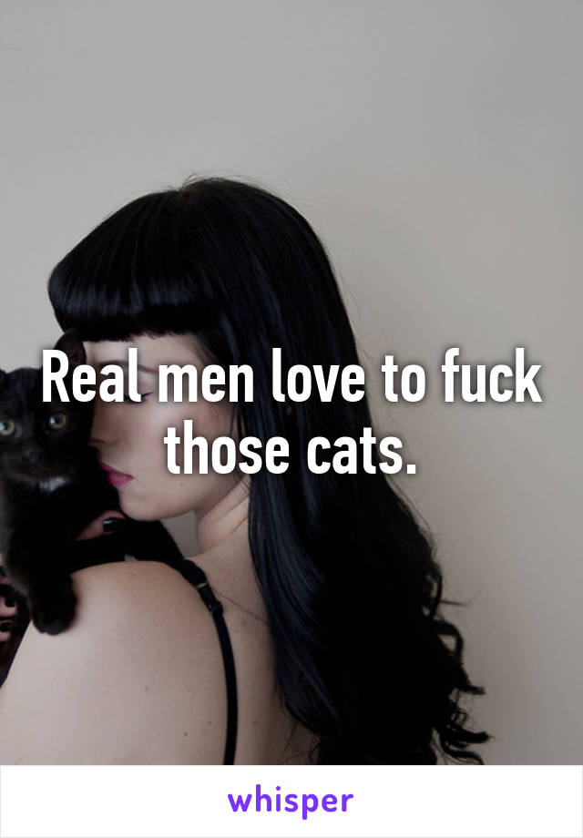 Real men love to fuck those cats.