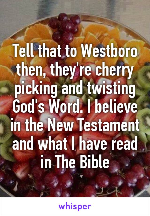 Tell that to Westboro then, they're cherry picking and twisting God's Word. I believe in the New Testament and what I have read in The Bible