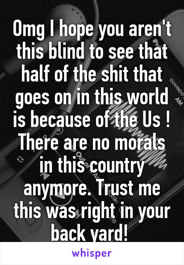 Omg I hope you aren't this blind to see that half of the shit that goes on in this world is because of the Us ! There are no morals in this country anymore. Trust me this was right in your back yard! 