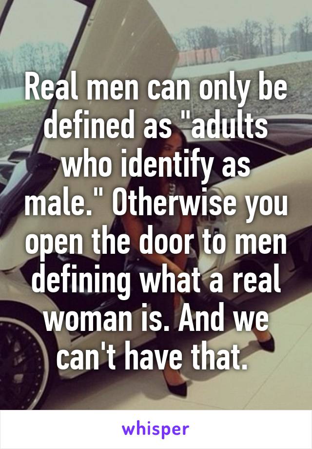 Real men can only be defined as "adults who identify as male." Otherwise you open the door to men defining what a real woman is. And we can't have that. 