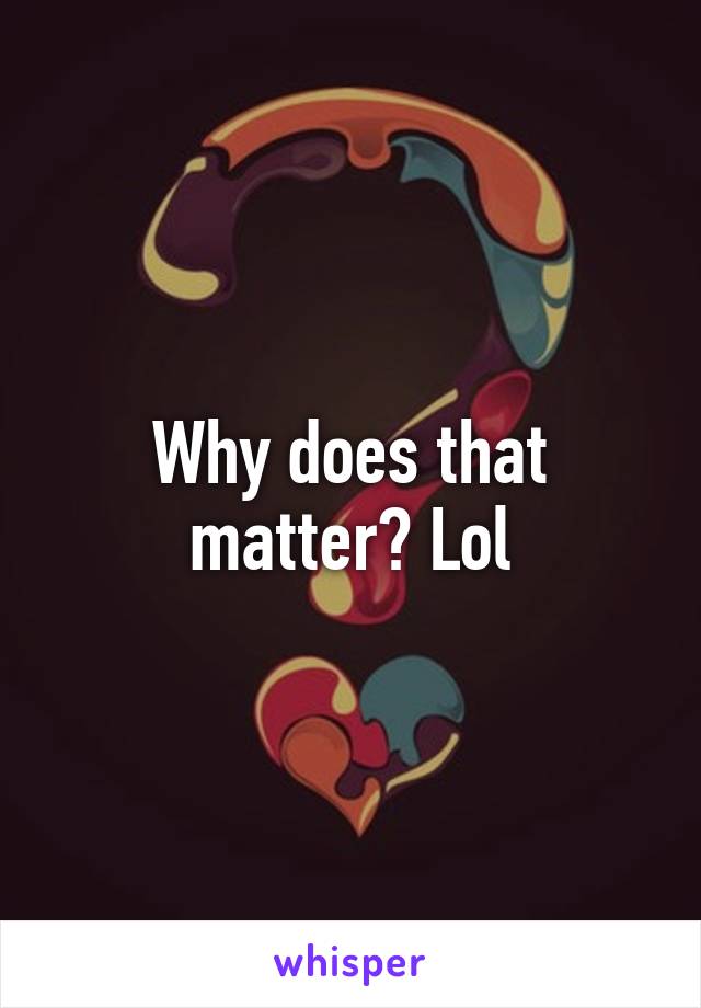 Why does that matter? Lol