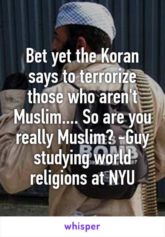 Bet yet the Koran says to terrorize those who aren't Muslim.... So are you really Muslim? -Guy studying world religions at NYU