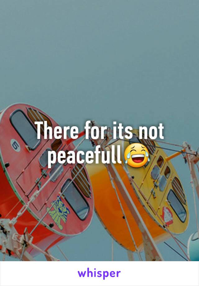 There for its not peacefull😂