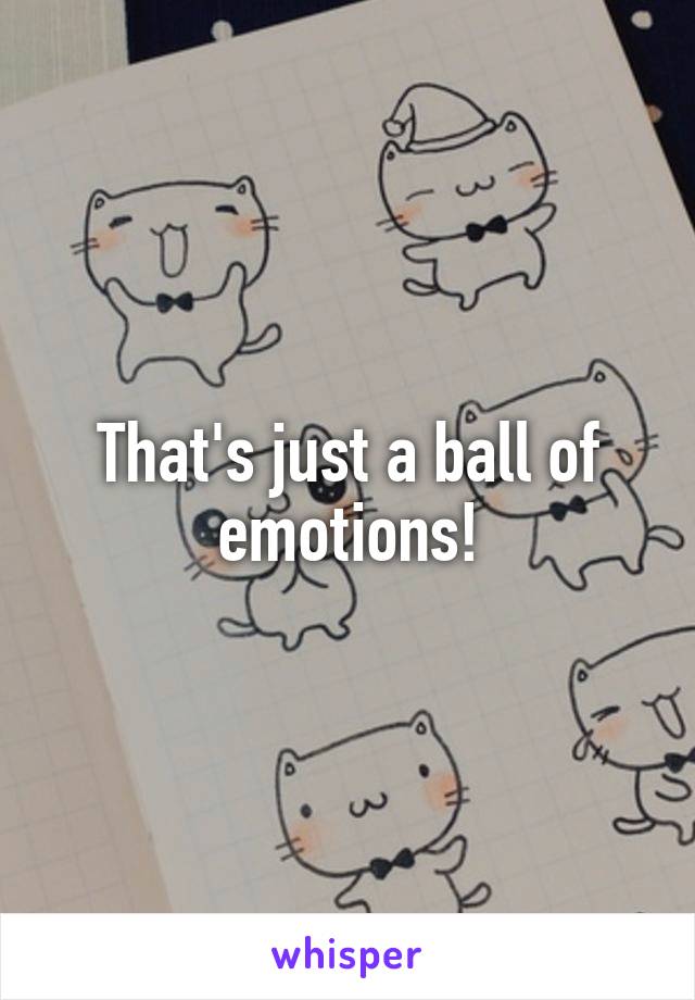 That's just a ball of emotions!