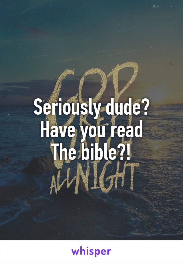 Seriously dude?
Have you read
The bible?!