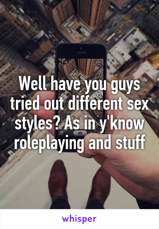 Well have you guys tried out different sex styles? As in y'know roleplaying and stuff