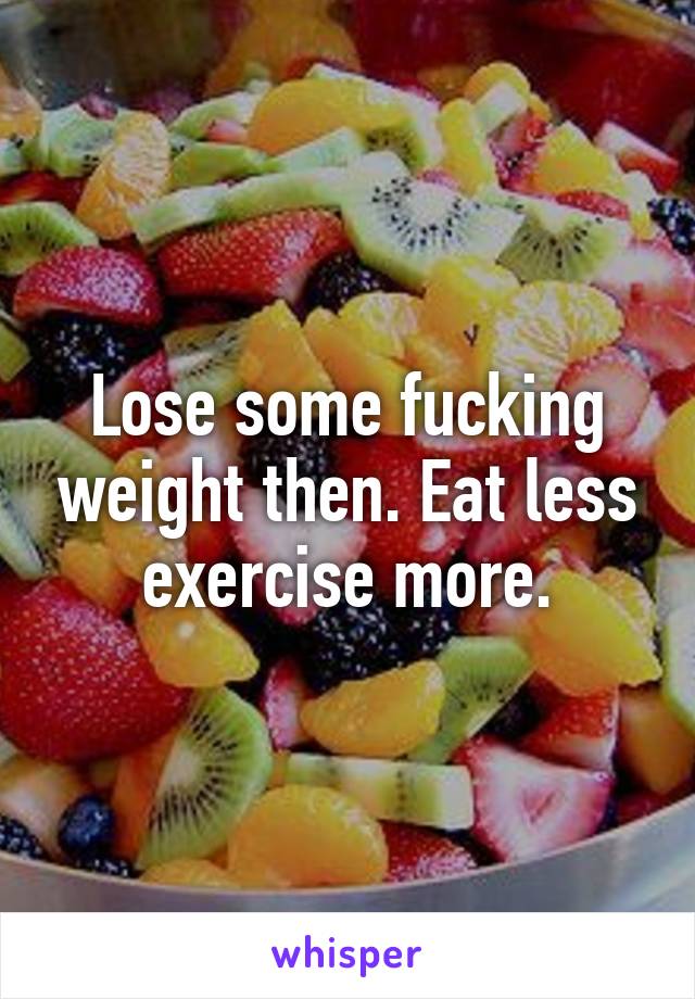 Lose some fucking weight then. Eat less exercise more.