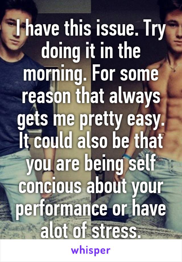 I have this issue. Try doing it in the morning. For some reason that always gets me pretty easy. It could also be that you are being self concious about your performance or have alot of stress.